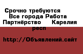 Срочно требуются !!!! - Все города Работа » Партнёрство   . Карелия респ.